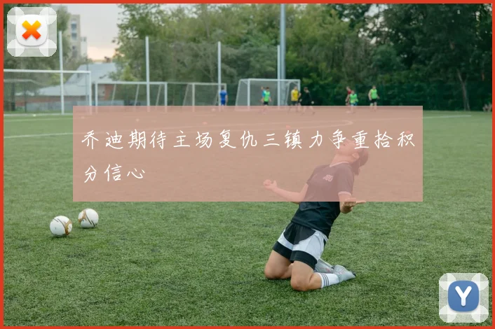乔迪期待主场复仇三镇力争重拾积分信心