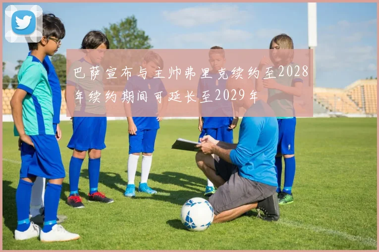 巴萨宣布与主帅弗里克续约至2028年续约期间可延长至2029年