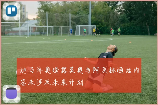 迪马济奥透露莱奥与阿莫林通话内容未涉及未来计划