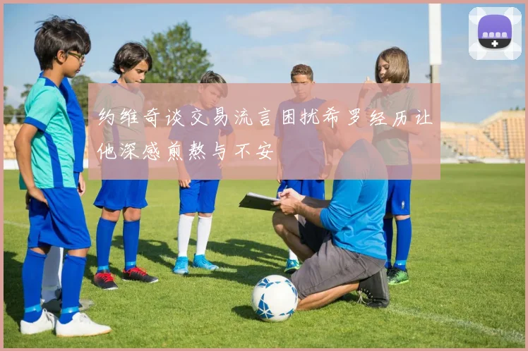 约维奇谈交易流言困扰希罗经历让他深感煎熬与不安