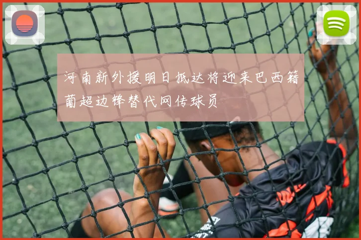 河南新外援明日抵达将迎来巴西籍葡超边锋替代网传球员