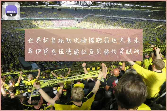 世界杯首轮助攻榜揭晓翁达夫基米希伊萨克伍德赫拉芬贝赫均贡献两次助攻