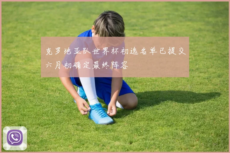 克罗地亚队世界杯初选名单已提交六月初确定最终阵容