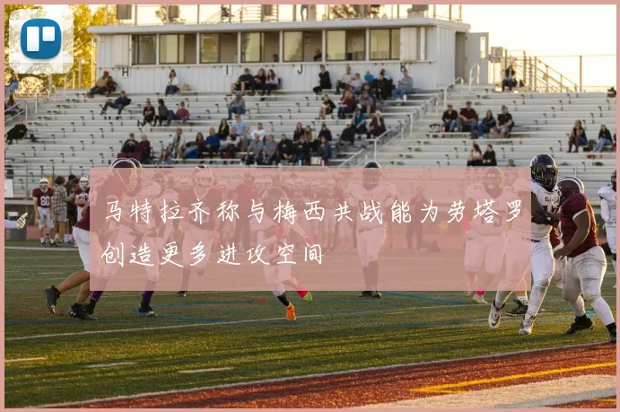 马特拉齐称与梅西共战能为劳塔罗创造更多进攻空间