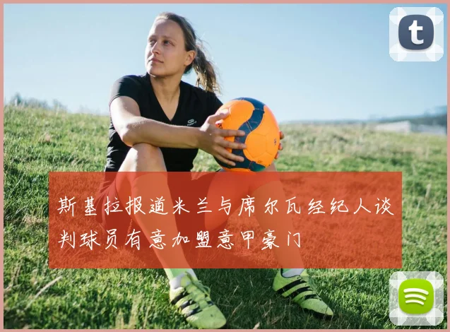 斯基拉报道米兰与席尔瓦经纪人谈判球员有意加盟意甲豪门