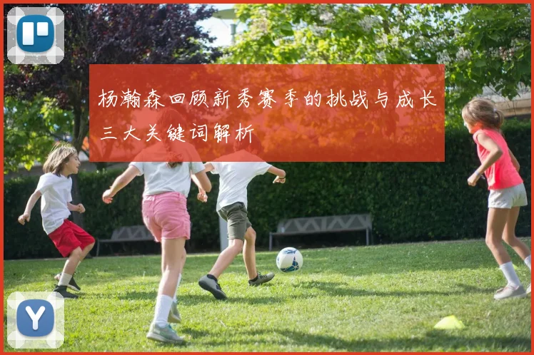 杨瀚森回顾新秀赛季的挑战与成长三大关键词解析