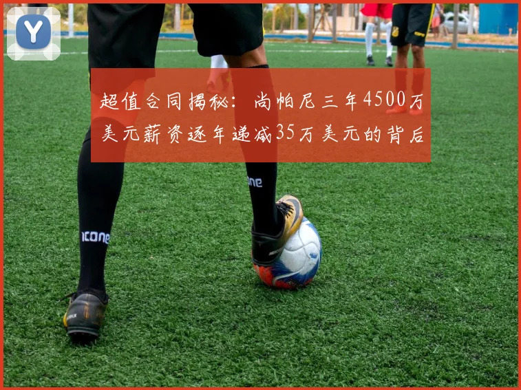 超值合同揭秘：尚帕尼三年4500万美元薪资逐年递减35万美元的背后故事