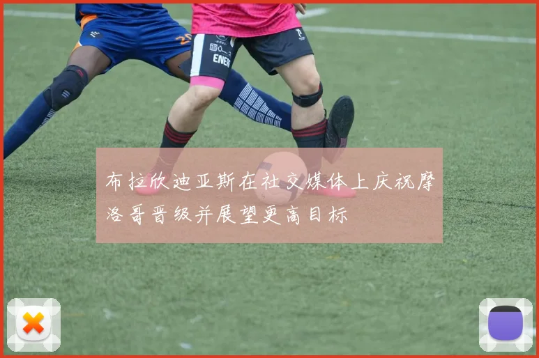 布拉欣迪亚斯在社交媒体上庆祝摩洛哥晋级并展望更高目标