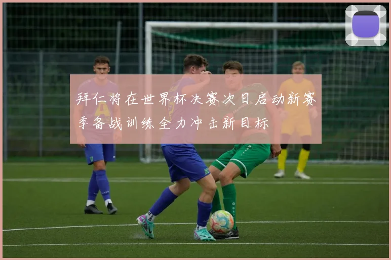 拜仁将在世界杯决赛次日启动新赛季备战训练全力冲击新目标