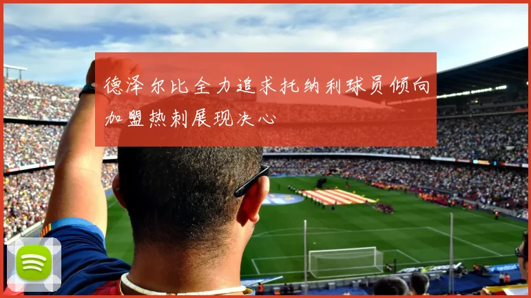 德泽尔比全力追求托纳利球员倾向加盟热刺展现决心