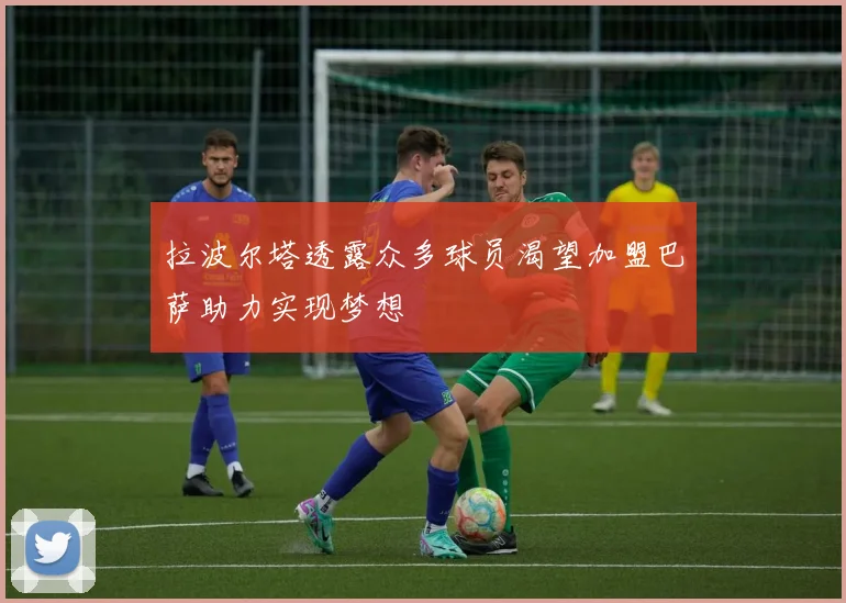 拉波尔塔透露众多球员渴望加盟巴萨助力实现梦想